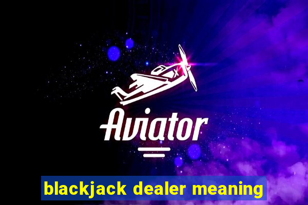 blackjack dealer meaning