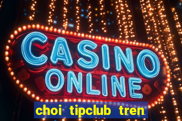 choi tipclub tren may tinh