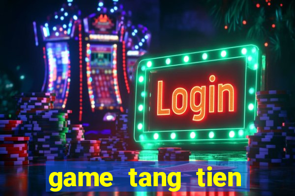 game tang tien trai nghiem