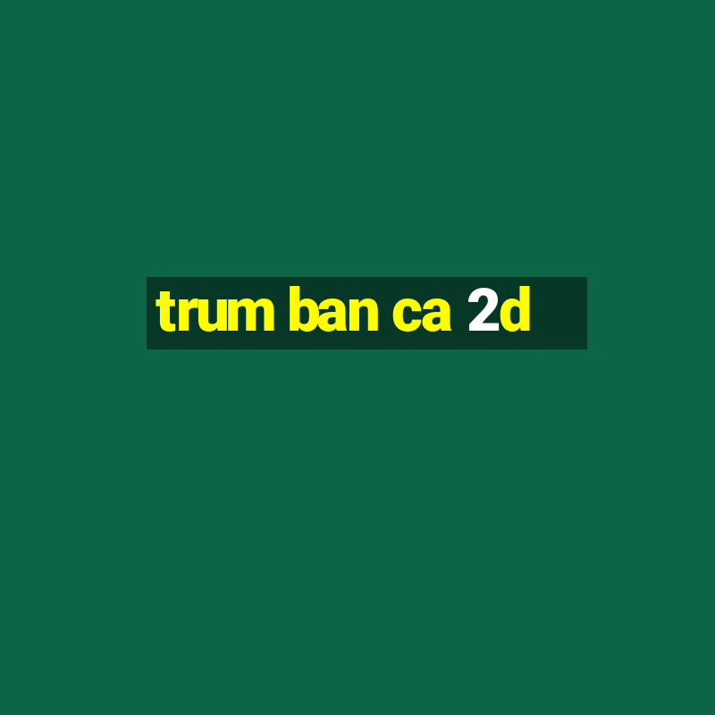 trum ban ca 2d