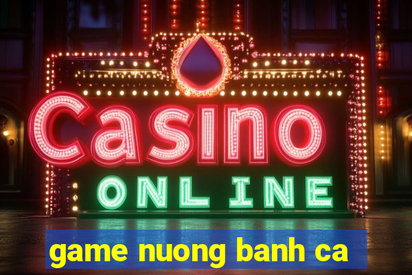 game nuong banh ca