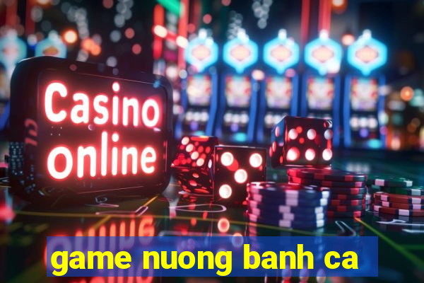 game nuong banh ca