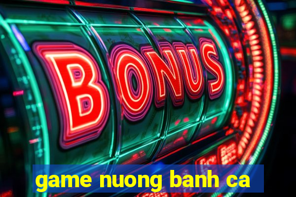 game nuong banh ca