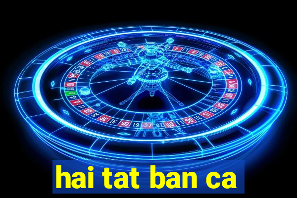 hai tat ban ca