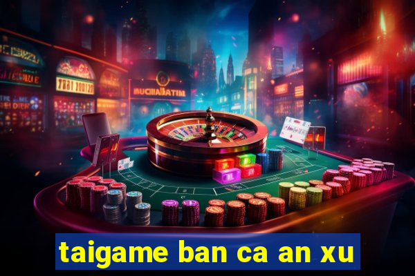 taigame ban ca an xu