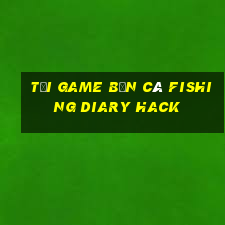 tải game bắn cá fishing diary hack