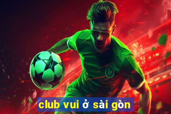 club vui ở sài gòn