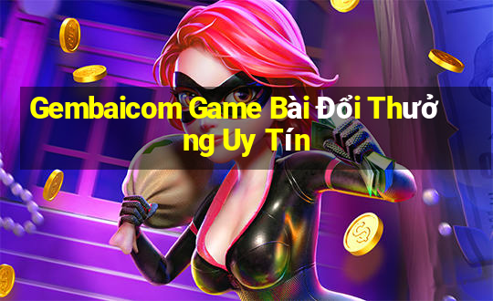 Gembaicom Game Bài Đổi Thưởng Uy Tín