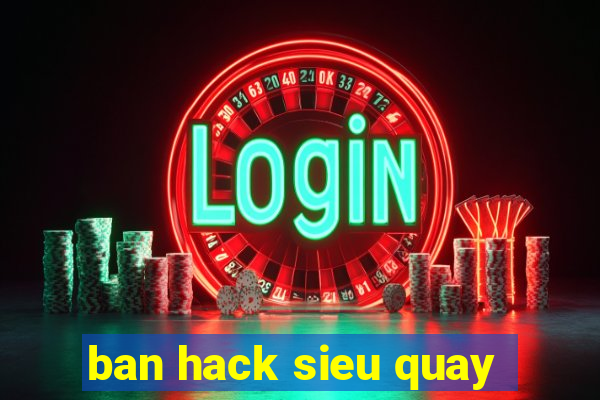 ban hack sieu quay