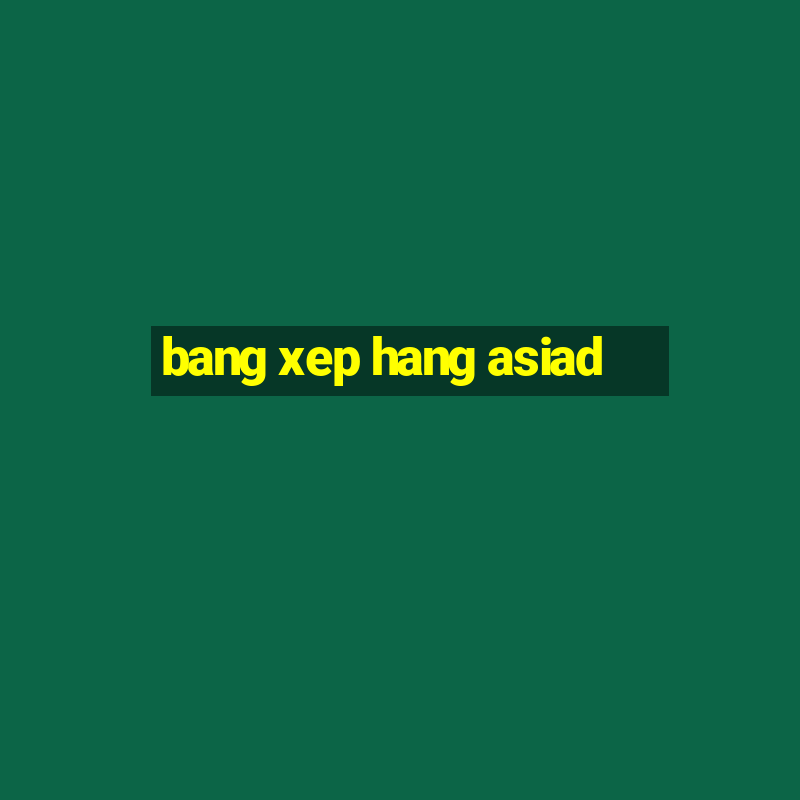 bang xep hang asiad