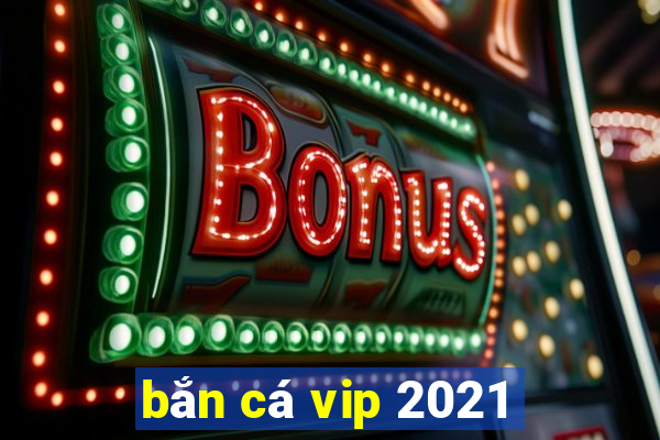 bắn cá vip 2021