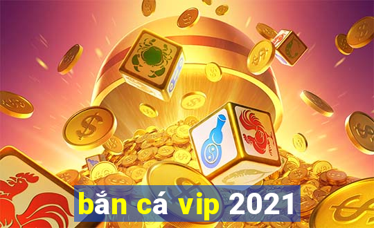 bắn cá vip 2021