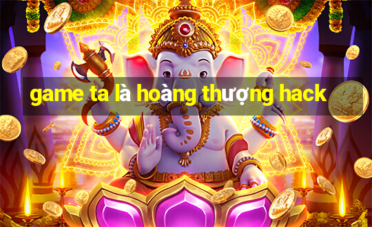 game ta là hoàng thượng hack