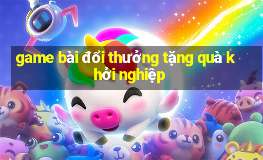 game bài đổi thưởng tặng quà khởi nghiệp