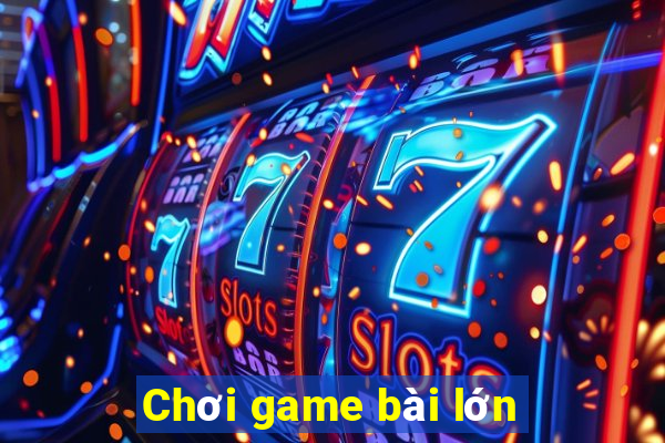 Chơi game bài lớn