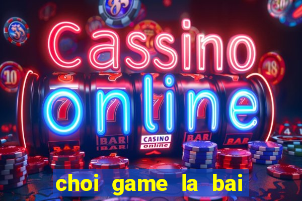 choi game la bai ma thuat