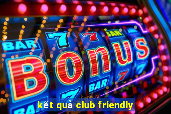 kết quả club friendly