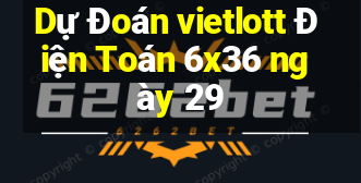 Dự Đoán vietlott Điện Toán 6x36 ngày 29