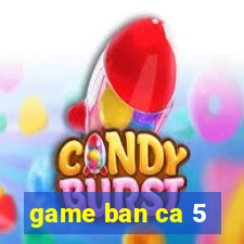 game ban ca 5