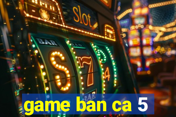 game ban ca 5