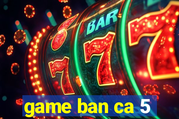 game ban ca 5