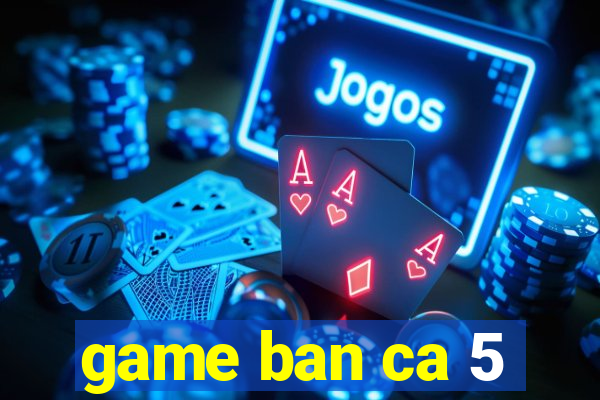 game ban ca 5