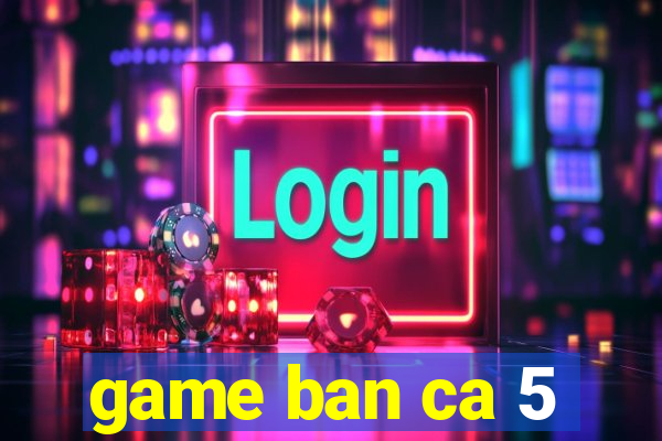 game ban ca 5