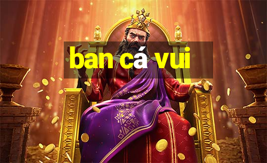 ban cá vui