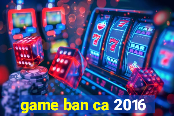 game ban ca 2016