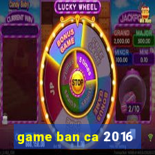 game ban ca 2016