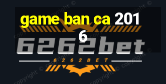 game ban ca 2016