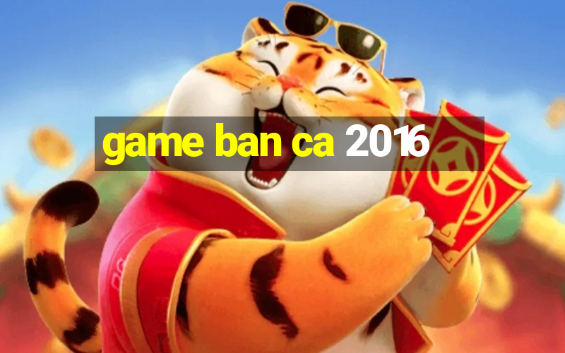 game ban ca 2016