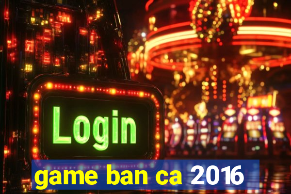 game ban ca 2016