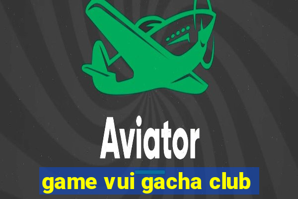 game vui gacha club