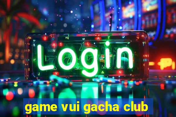 game vui gacha club