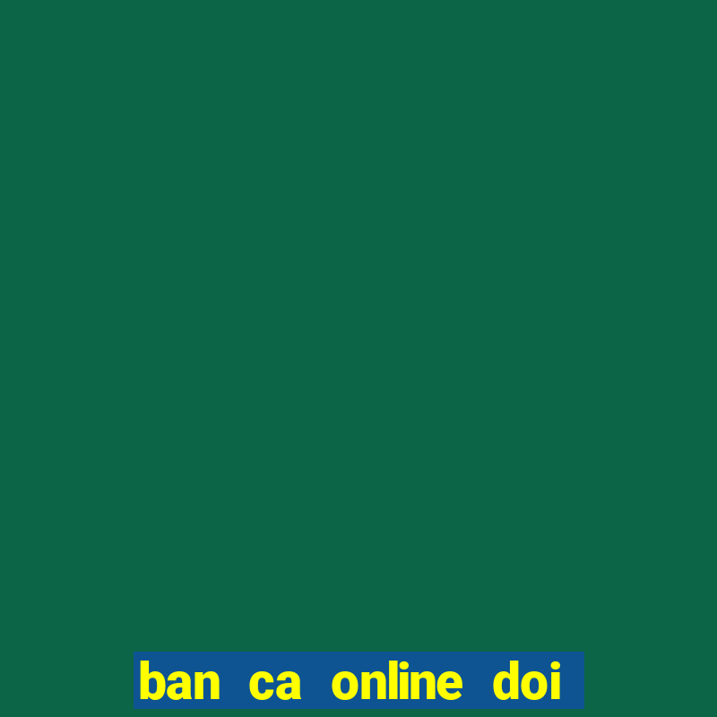 ban ca online doi tien that