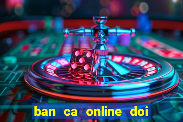 ban ca online doi tien that