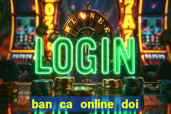 ban ca online doi tien that