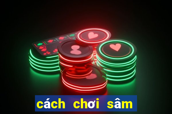 cách chơi sâm hiệu quả nhất