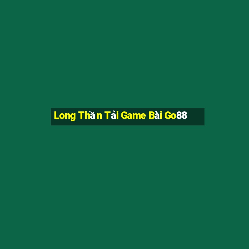 Long Thần Tải Game Bài Go88