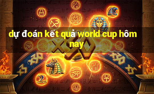 dự đoán kết quả world cup hôm nay