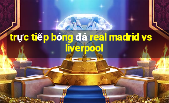 trực tiếp bóng đá real madrid vs liverpool