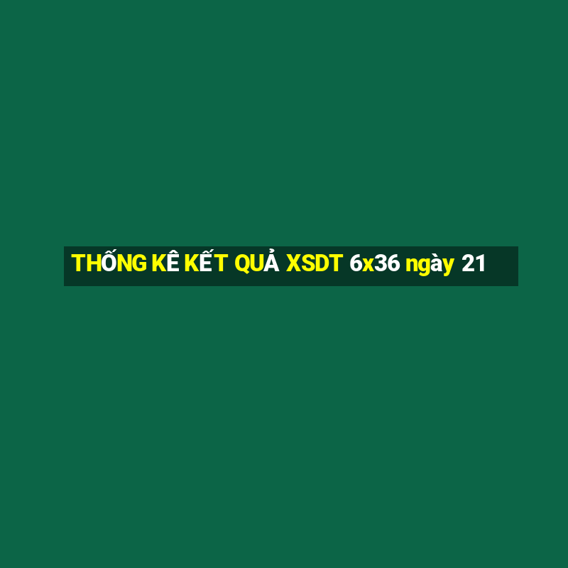 THỐNG KÊ KẾT QUẢ XSDT 6x36 ngày 21