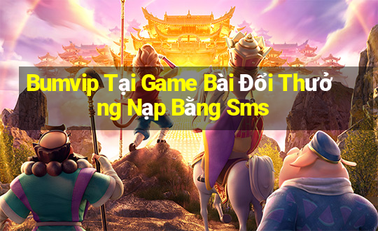 Bumvip Tại Game Bài Đổi Thưởng Nạp Bằng Sms