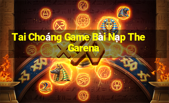 Tai Choáng Game Bài Nạp The Garena