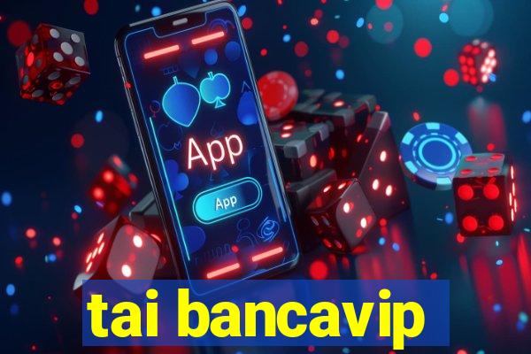 tai bancavip