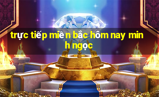 trực tiếp miền bắc hôm nay minh ngọc