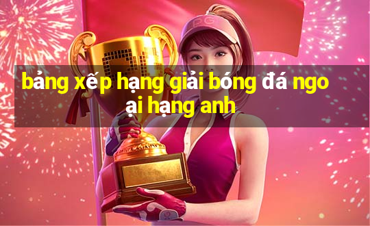 bảng xếp hạng giải bóng đá ngoại hạng anh