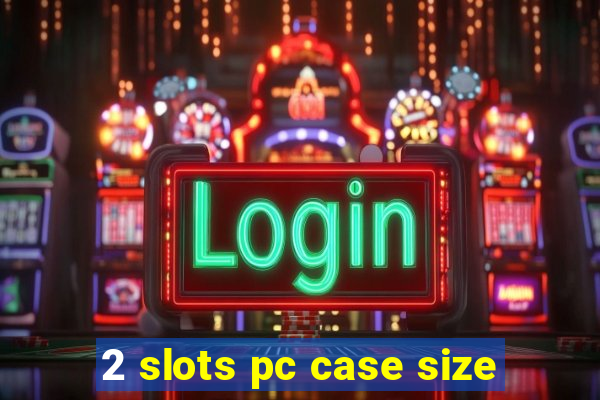 2 slots pc case size