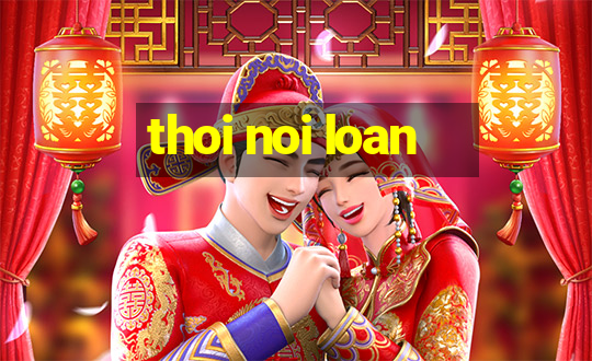 thoi noi loan